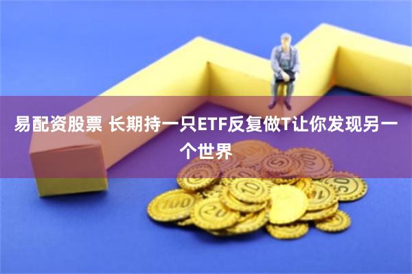 易配资股票 长期持一只ETF反复做T让你发现另一个世界