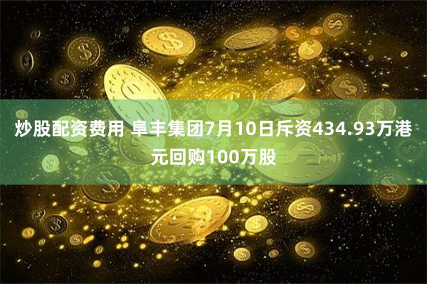 炒股配资费用 阜丰集团7月10日斥资434.93万港元回购100万股