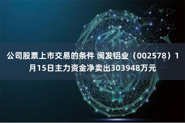 公司股票上市交易的条件 闽发铝业（002578）1月15日主力资金净卖出303948万元