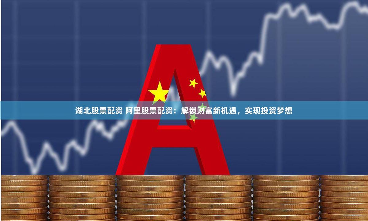 湖北股票配资 阿里股票配资：解锁财富新机遇，实现投资梦想