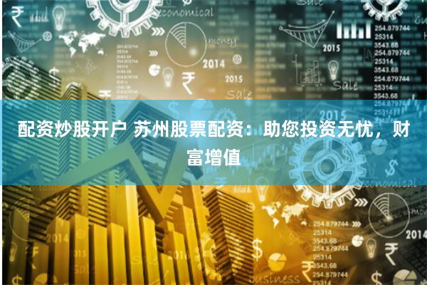 配资炒股开户 苏州股票配资：助您投资无忧，财富增值