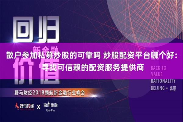 散户参加私募炒股的可靠吗 炒股配资平台哪个好: 寻找可信赖的配资服务提供商