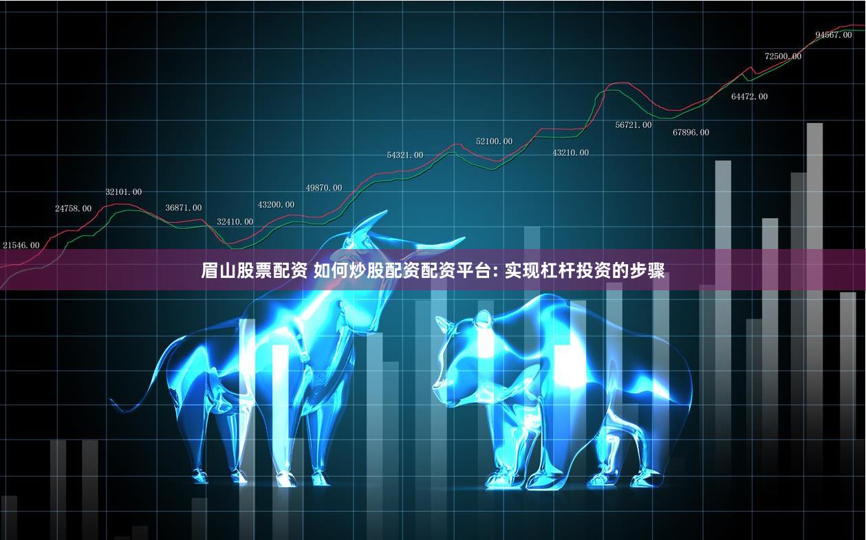 眉山股票配资 如何炒股配资配资平台: 实现杠杆投资的步骤