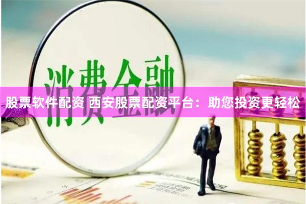 股票软件配资 西安股票配资平台：助您投资更轻松