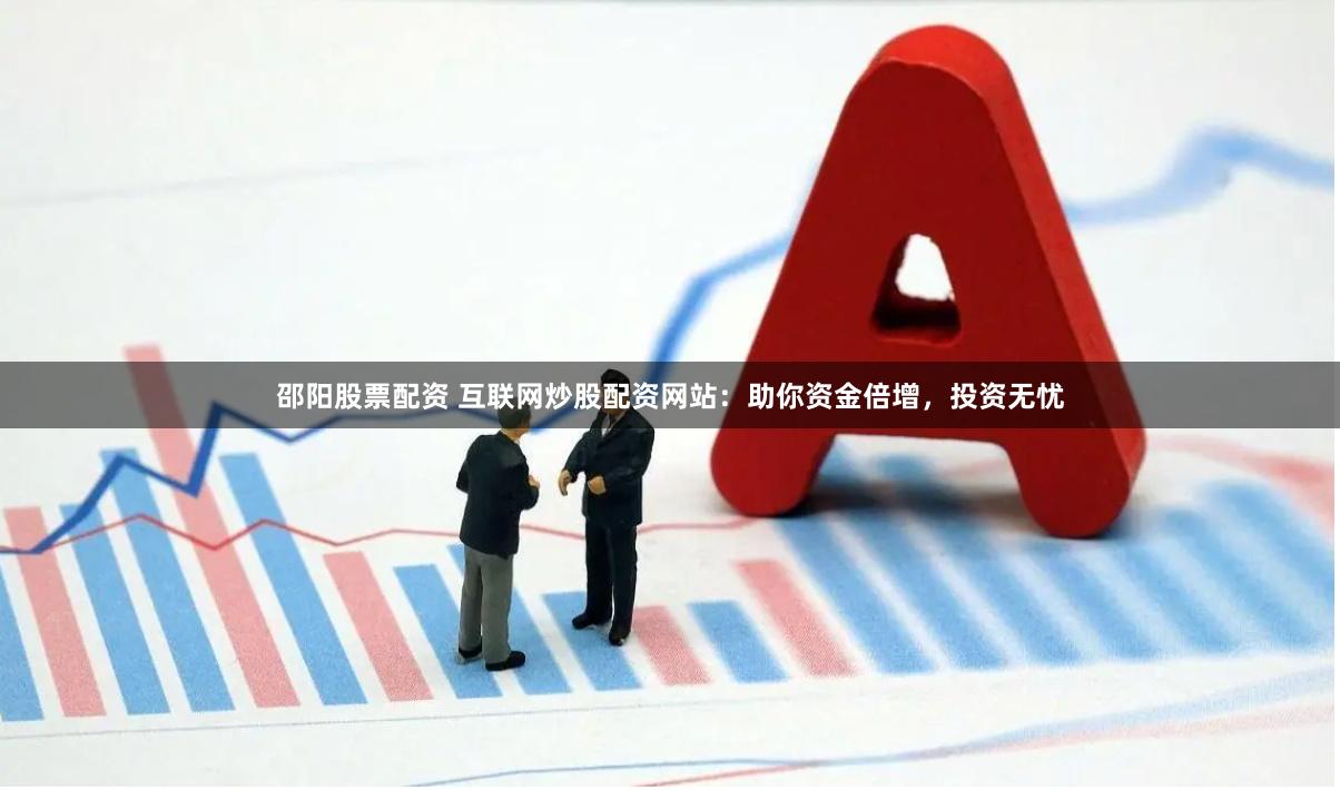 邵阳股票配资 互联网炒股配资网站：助你资金倍增，投资无忧