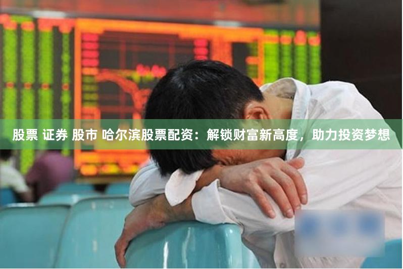股票 证券 股市 哈尔滨股票配资：解锁财富新高度，助力投资梦想