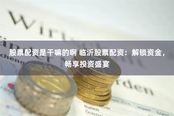 股票配资是干嘛的啊 临沂股票配资：解锁资金，畅享投资盛宴