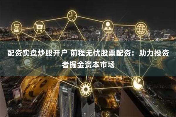 配资实盘炒股开户 前程无忧股票配资：助力投资者掘金资本市场