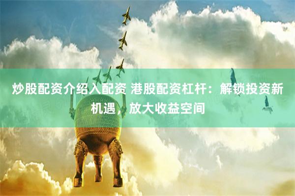 炒股配资介绍入配资 港股配资杠杆：解锁投资新机遇，放大收益空间