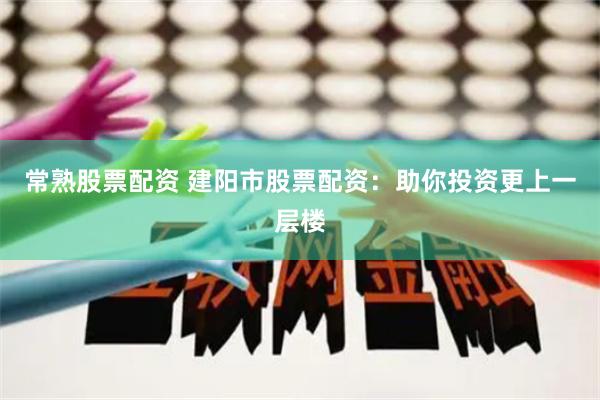 常熟股票配资 建阳市股票配资：助你投资更上一层楼