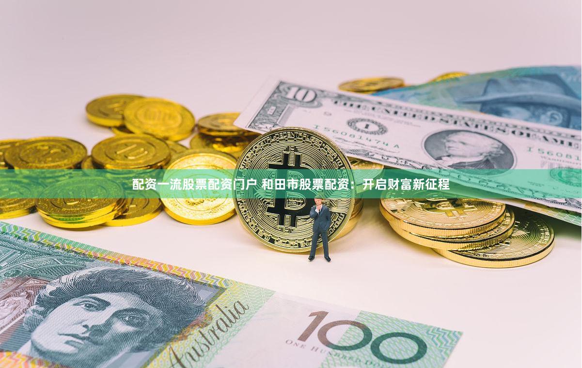 配资一流股票配资门户 和田市股票配资：开启财富新征程