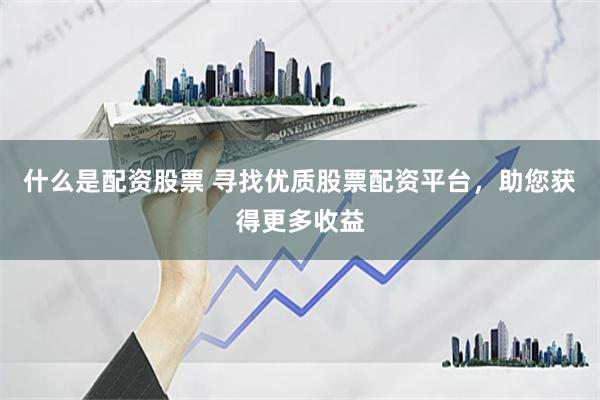 什么是配资股票 寻找优质股票配资平台，助您获得更多收益