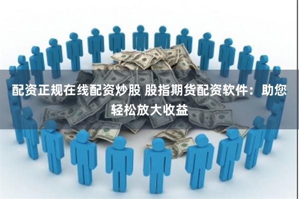 配资正规在线配资炒股 股指期货配资软件：助您轻松放大收益
