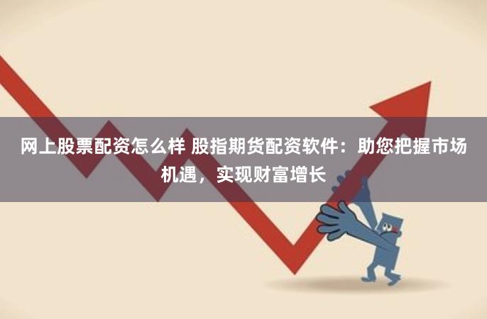网上股票配资怎么样 股指期货配资软件：助您把握市场机遇，实现财富增长