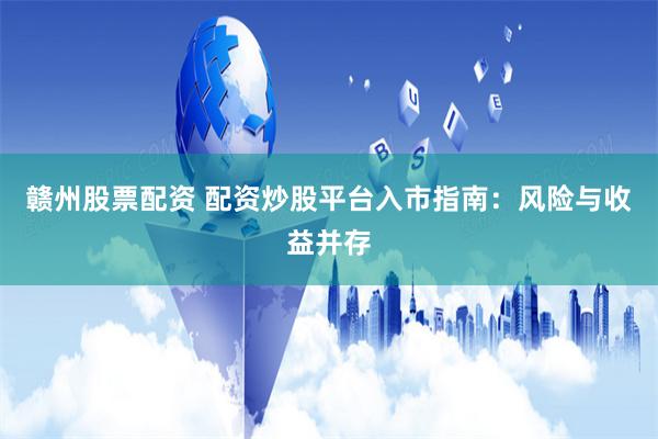 赣州股票配资 配资炒股平台入市指南：风险与收益并存
