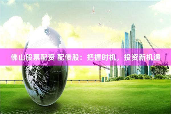 佛山股票配资 配债股：把握时机，投资新机遇