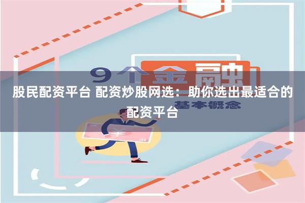 股民配资平台 配资炒股网选：助你选出最适合的配资平台