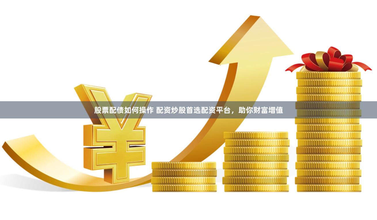 股票配债如何操作 配资炒股首选配资平台，助你财富增值