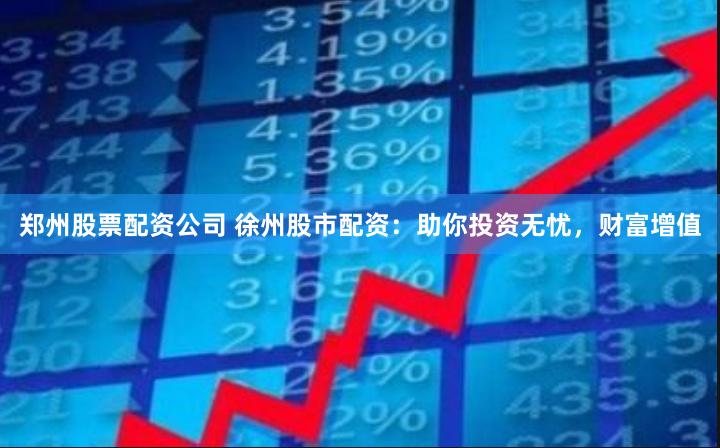 郑州股票配资公司 徐州股市配资：助你投资无忧，财富增值