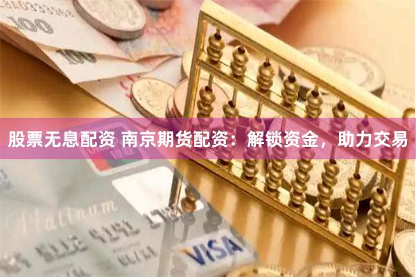 股票无息配资 南京期货配资：解锁资金，助力交易