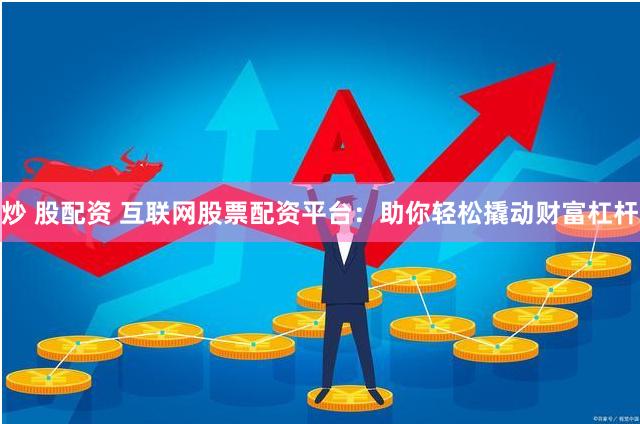 炒 股配资 互联网股票配资平台：助你轻松撬动财富杠杆
