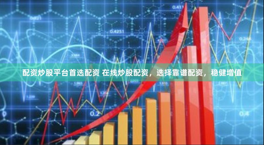 配资炒股平台首选配资 在线炒股配资，选择靠谱配资，稳健增值