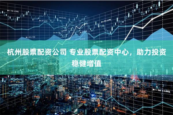 杭州股票配资公司 专业股票配资中心，助力投资稳健增值