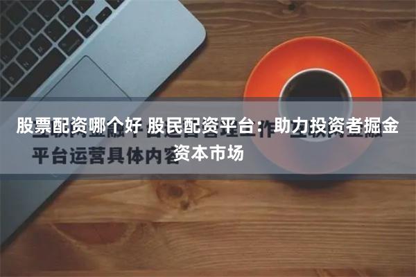 股票配资哪个好 股民配资平台：助力投资者掘金资本市场