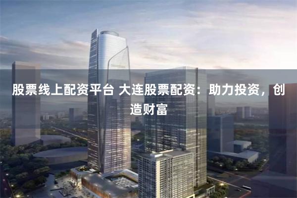 股票线上配资平台 大连股票配资：助力投资，创造财富