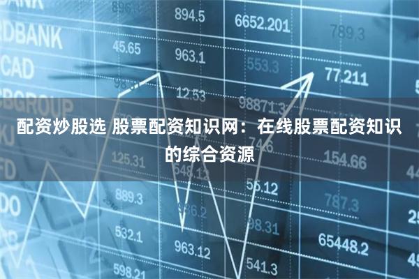 配资炒股选 股票配资知识网：在线股票配资知识的综合资源