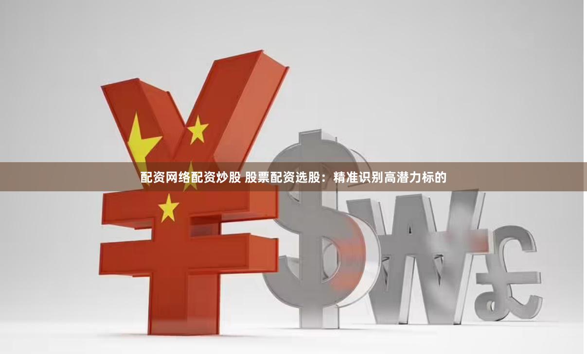 配资网络配资炒股 股票配资选股：精准识别高潜力标的