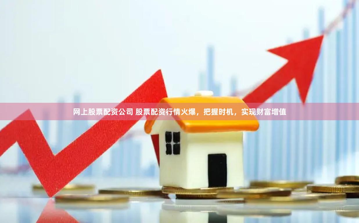 网上股票配资公司 股票配资行情火爆，把握时机，实现财富增值