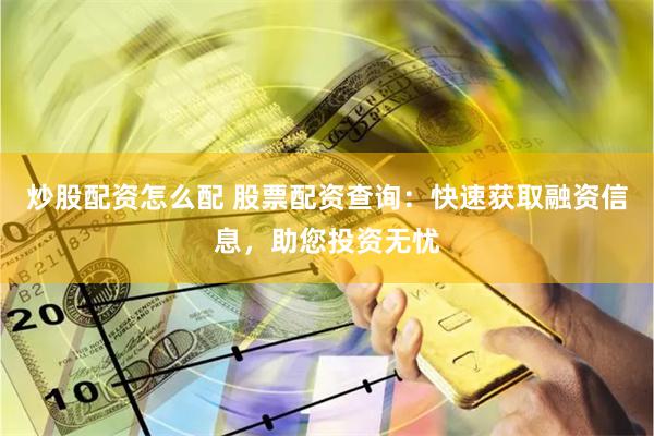 炒股配资怎么配 股票配资查询：快速获取融资信息，助您投资无忧