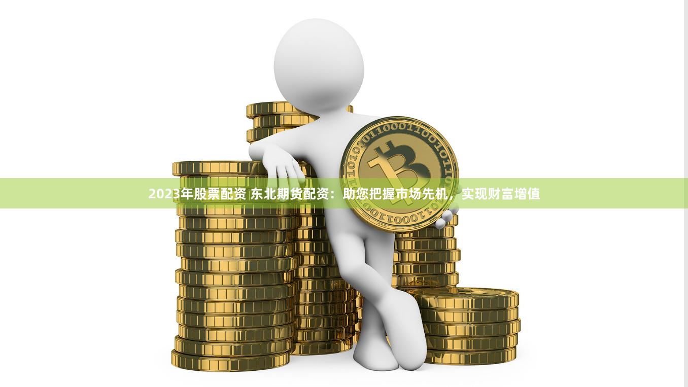 2023年股票配资 东北期货配资：助您把握市场先机，实现财富增值