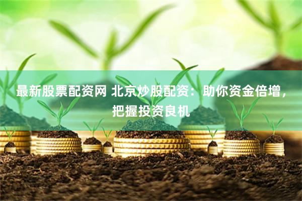 最新股票配资网 北京炒股配资：助你资金倍增，把握投资良机