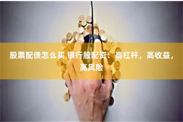 股票配债怎么买 银行股配资：高杠杆，高收益，高风险