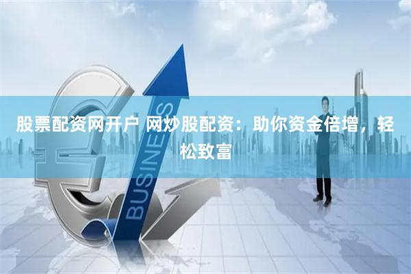 股票配资网开户 网炒股配资：助你资金倍增，轻松致富