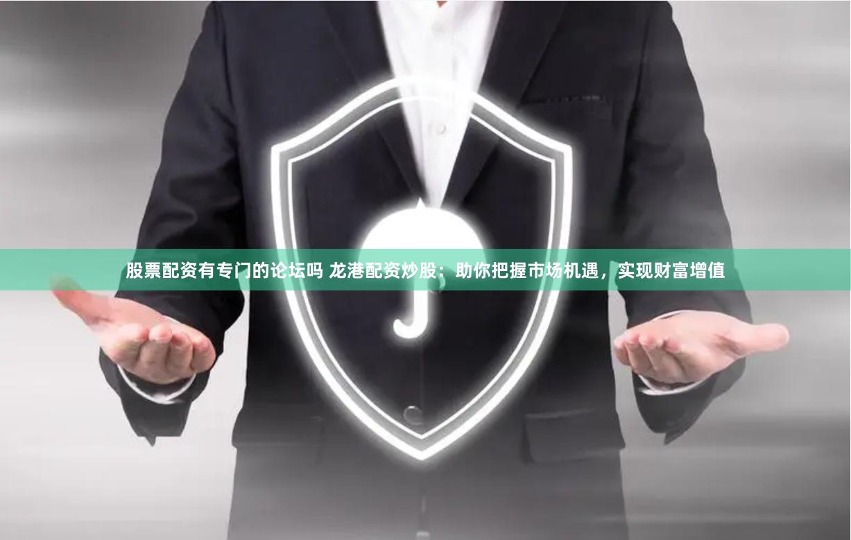 股票配资有专门的论坛吗 龙港配资炒股：助你把握市场机遇，实现财富增值