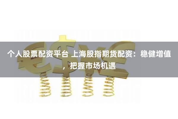 个人股票配资平台 上海股指期货配资：稳健增值，把握市场机遇