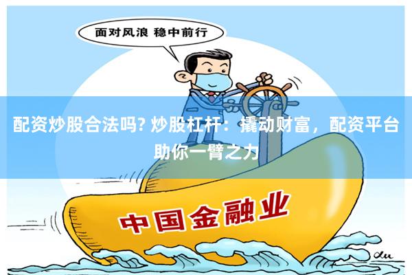 配资炒股合法吗? 炒股杠杆：撬动财富，配资平台助你一臂之力