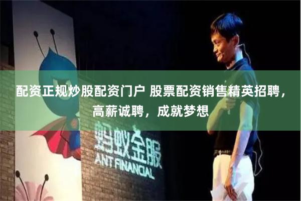配资正规炒股配资门户 股票配资销售精英招聘，高薪诚聘，成就梦想