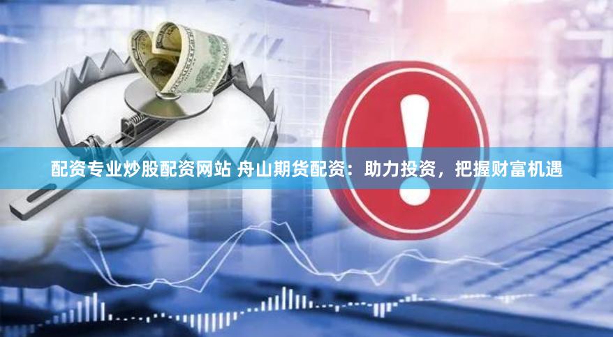 配资专业炒股配资网站 舟山期货配资：助力投资，把握财富机遇