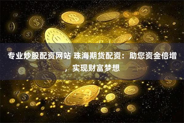 专业炒股配资网站 珠海期货配资：助您资金倍增，实现财富梦想
