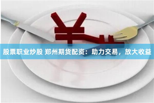 股票职业炒股 郑州期货配资：助力交易，放大收益