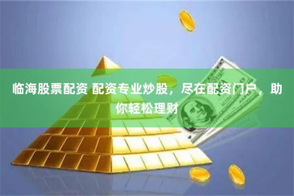临海股票配资 配资专业炒股，尽在配资门户，助你轻松理财