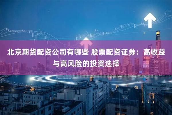 北京期货配资公司有哪些 股票配资证券：高收益与高风险的投资选择