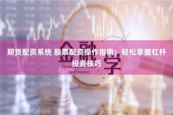 期货配资系统 股票配资操作指南：轻松掌握杠杆投资技巧