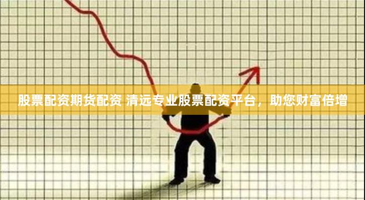 股票配资期货配资 清远专业股票配资平台，助您财富倍增