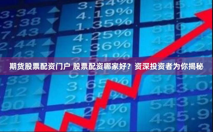 期货股票配资门户 股票配资哪家好？资深投资者为你揭秘