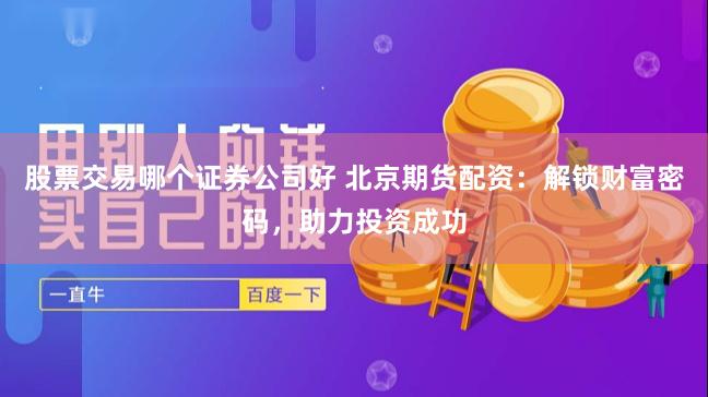 股票交易哪个证券公司好 北京期货配资：解锁财富密码，助力投资成功